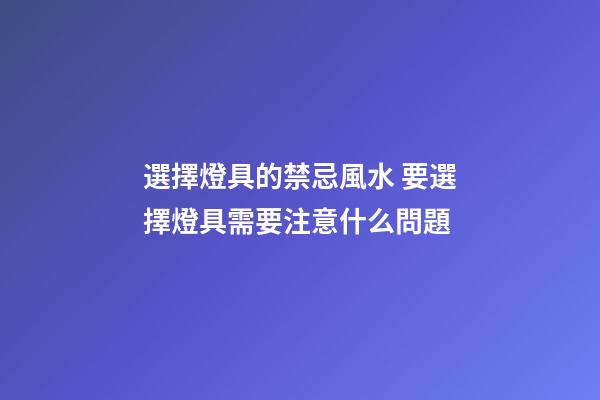 選擇燈具的禁忌風水 要選擇燈具需要注意什么問題